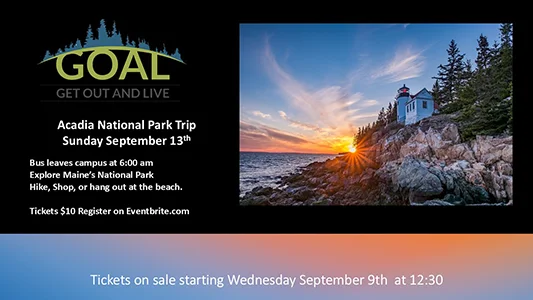 GOAL Acadia/Bar Harbor Trip Sunday September 13 Bus leaves campus at 6:00am and returns at 6:00pm. Cost: $10 Sign up on Eventbrite