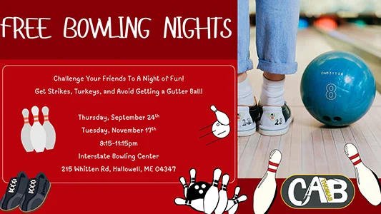Free Bowling Nights! Challenge Your Friends To A Night of Fun! Get Strikes, Turkeys, and Avoid Getting a Gutter Ball! Thursday, September 24th Tuesday, November 17th 9:15-11:15pm Interstate Bowling Center 215 Whitten Rd, Hallowell, ME 04347