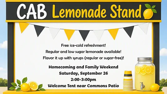 CAB Lemonade Stand Free ice-cold refreshment! Regular and low sugar lemonade available! Flavor it up with syrups (regular or sugar-free)! Homecoming and Family Weekend Saturday, September 26 2:00-3:00pm Welcome Tent near Commons Patio