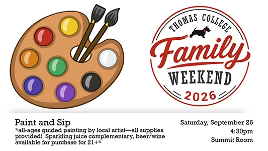 Thomas College Family Weekend 2026 Paint & Sip: all-ages guided painting by local artist&mdash;all supplies provided! Sparkling juice complementary, beer/wine available for purchase for 21+. Saturday, September 26, 4:30pm, Summit Room