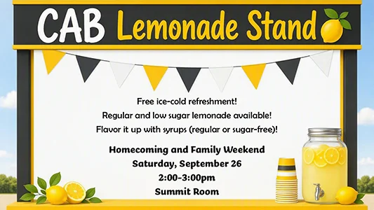 CAB Lemonade Stand Free ice-cold refreshment! Regular and low sugar lemonade available! Flavor it up with syrups (regular or sugar-free)! Homecoming and Family Weekend Saturday, September 26 2:00-3:00pm Summit Room