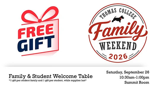 Thomas College Family Weekend 2026 Family and Student Welcome Tent, 1 free gift pr family and 1 free gift per student, Saturday, September 26 10:30am-1:00pm, Summit Room