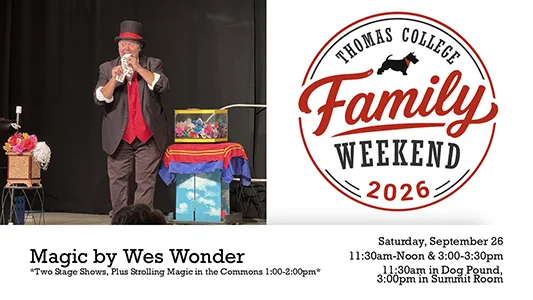 Thomas College Family Weekend 2026 Magic by Wes Wonder Two stage shows 11:30am=-Noon in the Dog Pound and 3:00-3:30pm in the Summit Room, Strolling Magic 1:00-2:00pm in the Commons Saturday September 26