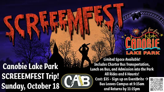 Canobie Lake Park SCREEEMFEST Trip! Sunday, October 18 Limited Space Available! Includes Charter Bus Transportation, Lunch on Bus, and Admission into the Park All Rides and 6 Haunts! Cost: $35 - Sign up on Eventbrite Bus Leaves Campus at 9:15am and Returns by 11:15pm