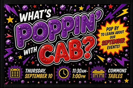 What's Poppin' with CAB, Pop by to learn about our September events! Thursday, September 10, 11:30am-1:00pm, Commons Tables