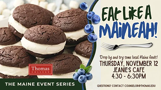Promotional flyer for “Eat Like a Maineah!” featuring whoopie pies and blueberries, two foods commonly associated with Maine. The event invites students to sample local Maine foods on Thursday, November 12, from 4:30 to 6:30 p.m. at Jeanie’s Café. The flyer is part of The Maine Event Series and includes Thomas College branding and contact information (counselor@thomas.edu) for questions.