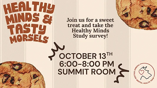 Healthy Minds and Tasty Treats. Join us for a sweet treat and take the Healthy Minds Study survey. October 13th 6:00 PM to 8:00 PM in the Summit Room.