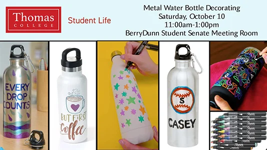 Metal Water Bottle Decorating, Saturday, October 10, 11:00am-1:00pm, BerryDunn Student Senate Meeting Room. Sponsored by Thomas College Student Life