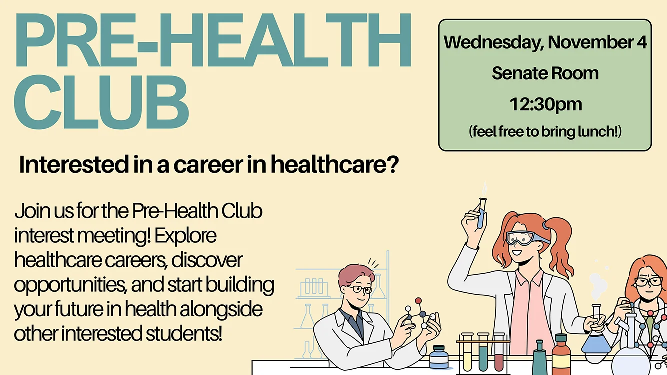 PRE-HEALTH CLUB Interested in a career in healthcare? Join us for the Pre-Health Club interest meeting! Explore healthcare careers, discover opportunities, and start building your future in health alongside other interested students! Wednesday, November 4 Senate Room 12:30pm (feel free to bring lunch!)