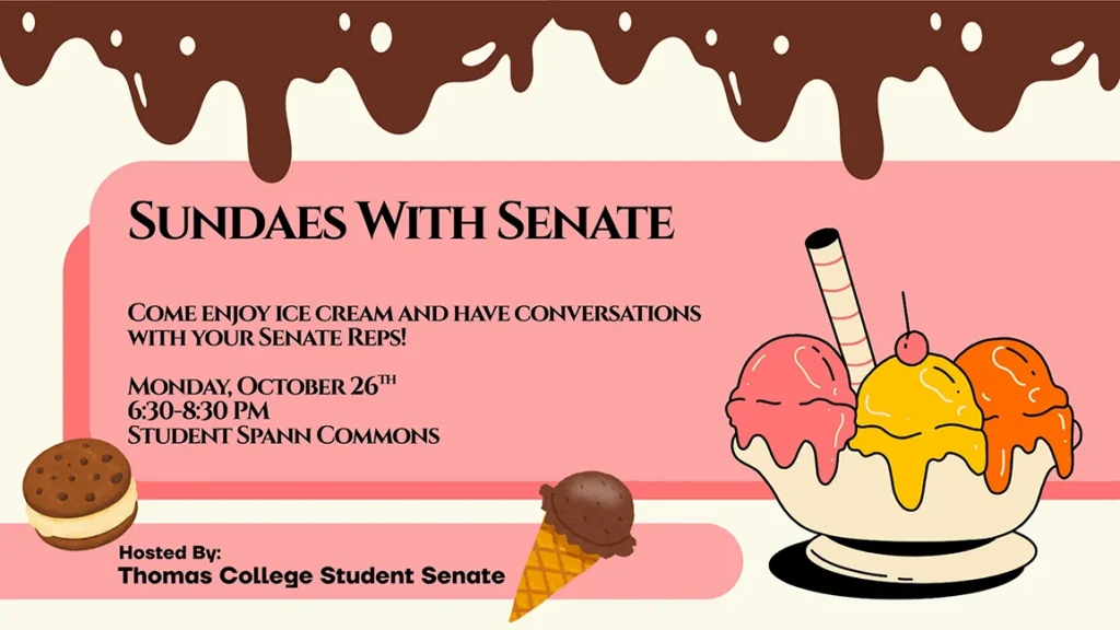Sundaes with Senate. Come enjoy ice cream and have conversations with your Senate reps! Monday, October 26th, 6:30-8:30pm, Spann Student Commons. Hosted by Thomas College Student Senate.