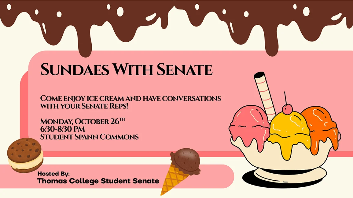 Sundaes with Senate. Come enjoy ice cream and have conversations with your Senate reps! Monday, October 26th, 6:30-8:30pm, Spann Student Commons. Hosted by Thomas College Student Senate.