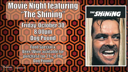 Movie Night Featuring "The Shining" Friday, October 30, 8:00pm, Dog Pound. Food Specials and Beer/Wine available for purchase for 21+ at the Dog Pound. Sponsored by Student Life.