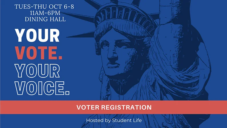 Voter Registration Drive. Tuesday-Thursday October 6-October 8, 11:00am-6:00pm, Commons. Your Vote, Your Voice. Hosted by Student Life.
