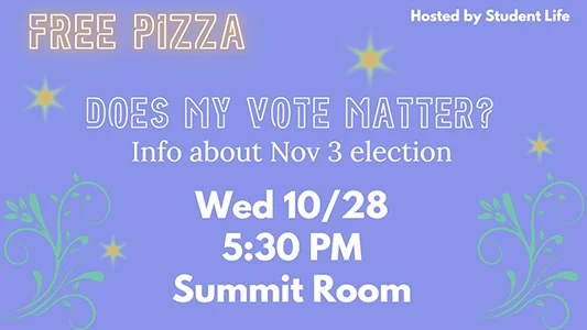 Does My Vote Matter? Info about the November 3 election! Wednesday, October 28, 5:30pm, Summit Room, Summit Room. Free Pizza! Sponsored by Student Life.
